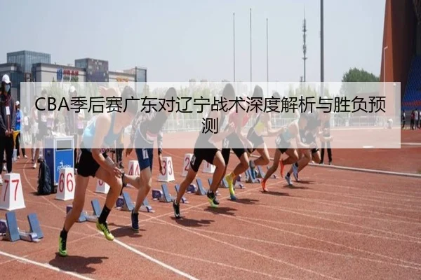 CBA季后赛广东对辽宁战术深度解析与胜负预测